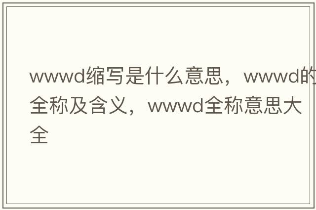 wwwd縮寫(xiě)是什么意思，wwwd的全稱(chēng)及含義，wwwd全稱(chēng)意思大全