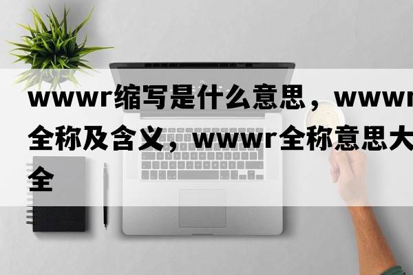 wwwr縮寫(xiě)是什么意思，wwwr的全稱(chēng)及含義，wwwr全稱(chēng)意思大全