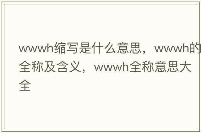 wwwh縮寫(xiě)是什么意思，wwwh的全稱(chēng)及含義，wwwh全稱(chēng)意思大全