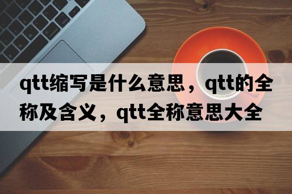 qtt縮寫(xiě)是什么意思，qtt的全稱(chēng)及含義，qtt全稱(chēng)意思大全