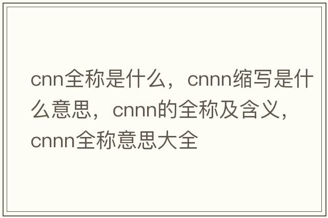 cnn全稱(chēng)是什么，cnnn縮寫(xiě)是什么意思，cnnn的全稱(chēng)及含義，cnnn全稱(chēng)意思大全