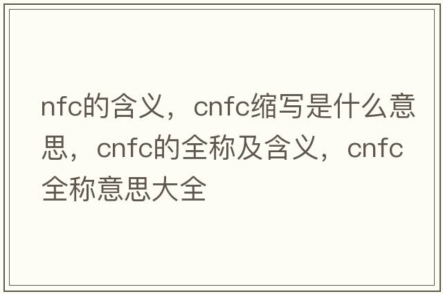 nfc的含義，cnfc縮寫(xiě)是什么意思，cnfc的全稱(chēng)及含義，cnfc全稱(chēng)意思大全