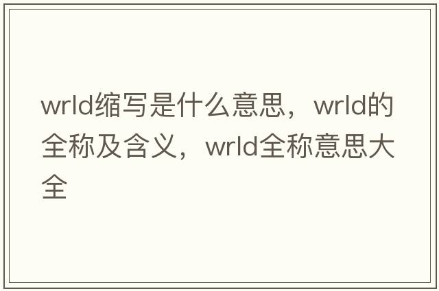 wrld縮寫(xiě)是什么意思，wrld的全稱(chēng)及含義，wrld全稱(chēng)意思大全