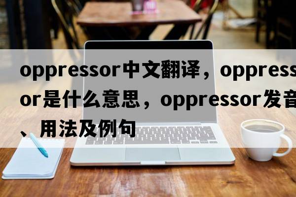 oppressor中文翻譯，oppressor是什么意思，oppressor發(fā)音、用法及例句