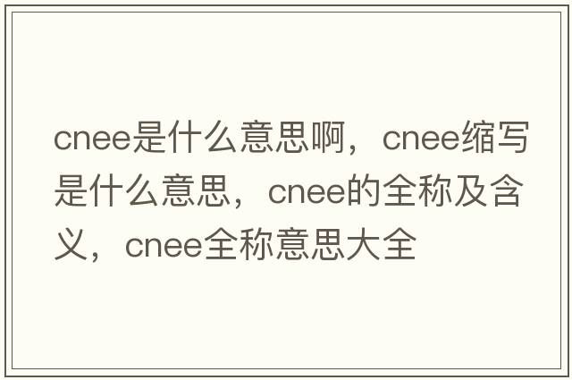 cnee是什么意思啊，cnee縮寫(xiě)是什么意思，cnee的全稱(chēng)及含義，cnee全稱(chēng)意思大全