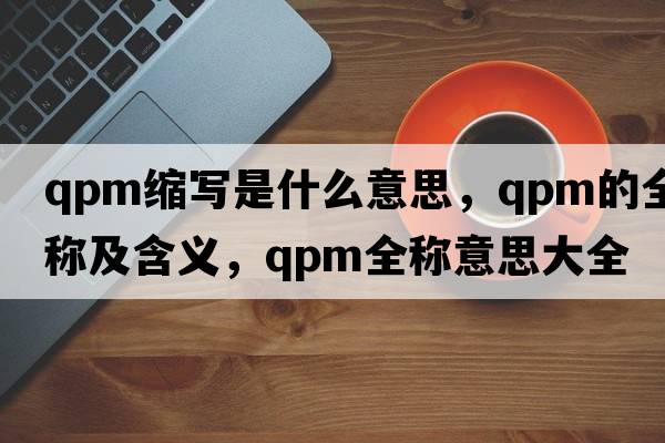 qpm縮寫(xiě)是什么意思，qpm的全稱(chēng)及含義，qpm全稱(chēng)意思大全