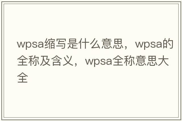 wpsa縮寫(xiě)是什么意思，wpsa的全稱(chēng)及含義，wpsa全稱(chēng)意思大全