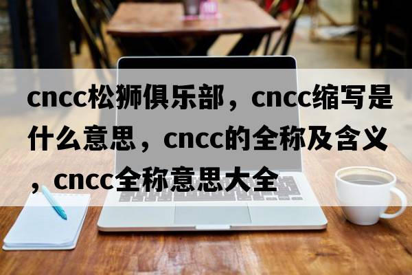 cncc松獅俱樂(lè )部，cncc縮寫(xiě)是什么意思，cncc的全稱(chēng)及含義，cncc全稱(chēng)意思大全