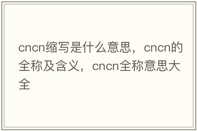 cncn縮寫(xiě)是什么意思，cncn的全稱(chēng)及含義，cncn全稱(chēng)意思大全