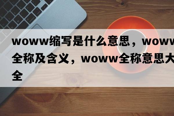 woww縮寫(xiě)是什么意思，woww的全稱(chēng)及含義，woww全稱(chēng)意思大全