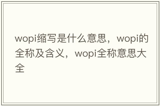 wopi縮寫(xiě)是什么意思，wopi的全稱(chēng)及含義，wopi全稱(chēng)意思大全