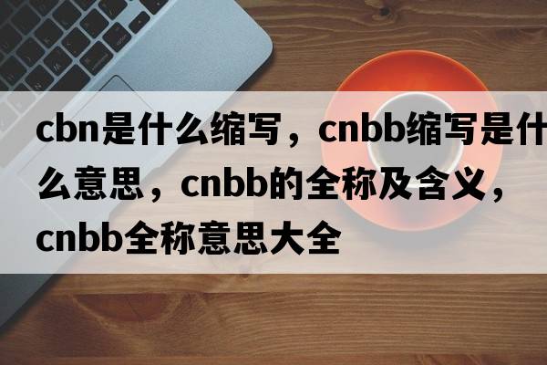 cbn是什么縮寫(xiě)，cnbb縮寫(xiě)是什么意思，cnbb的全稱(chēng)及含義，cnbb全稱(chēng)意思大全