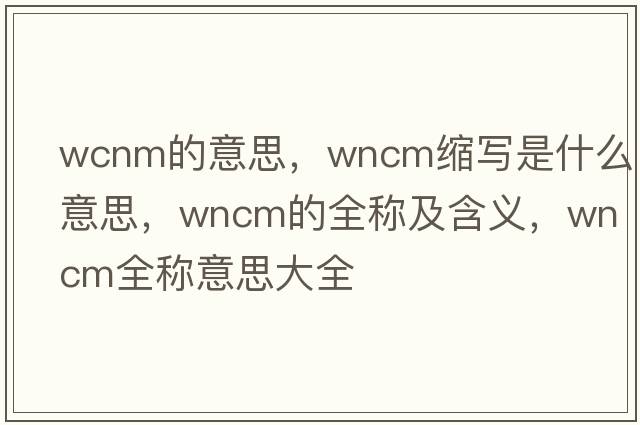 wcnm的意思，wncm縮寫(xiě)是什么意思，wncm的全稱(chēng)及含義，wncm全稱(chēng)意思大全