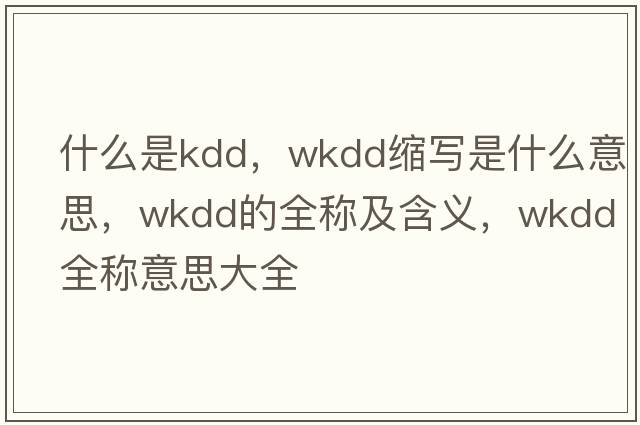 什么是kdd，wkdd縮寫(xiě)是什么意思，wkdd的全稱(chēng)及含義，wkdd全稱(chēng)意思大全