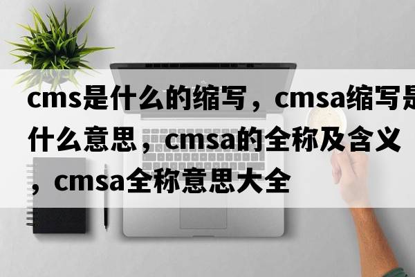 cms是什么的縮寫(xiě)，cmsa縮寫(xiě)是什么意思，cmsa的全稱(chēng)及含義，cmsa全稱(chēng)意思大全