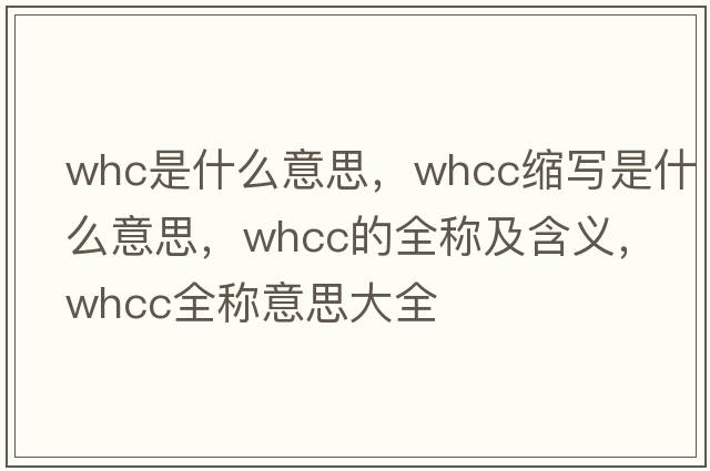 whc是什么意思，whcc縮寫(xiě)是什么意思，whcc的全稱(chēng)及含義，whcc全稱(chēng)意思大全