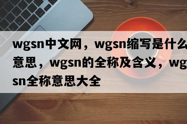wgsn中文網(wǎng)，wgsn縮寫(xiě)是什么意思，wgsn的全稱(chēng)及含義，wgsn全稱(chēng)意思大全