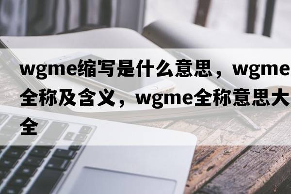 wgme縮寫(xiě)是什么意思，wgme的全稱(chēng)及含義，wgme全稱(chēng)意思大全