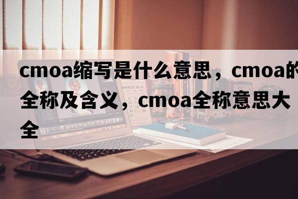 cmoa縮寫(xiě)是什么意思，cmoa的全稱(chēng)及含義，cmoa全稱(chēng)意思大全