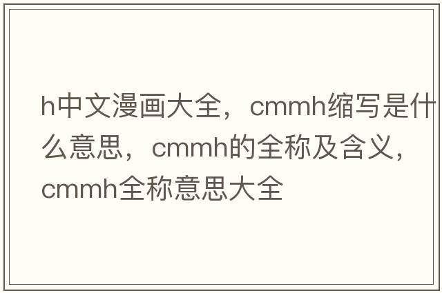 h中文漫畫(huà)大全，cmmh縮寫(xiě)是什么意思，cmmh的全稱(chēng)及含義，cmmh全稱(chēng)意思大全