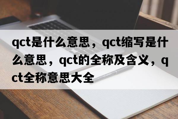qct是什么意思，qct縮寫(xiě)是什么意思，qct的全稱(chēng)及含義，qct全稱(chēng)意思大全
