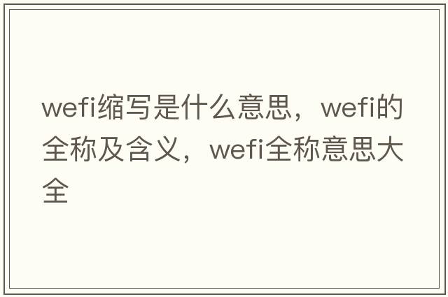 wefi縮寫(xiě)是什么意思，wefi的全稱(chēng)及含義，wefi全稱(chēng)意思大全