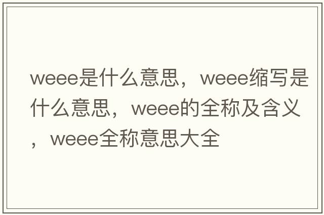 weee是什么意思，weee縮寫(xiě)是什么意思，weee的全稱(chēng)及含義，weee全稱(chēng)意思大全
