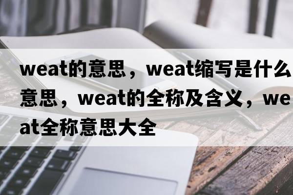weat的意思，weat縮寫(xiě)是什么意思，weat的全稱(chēng)及含義，weat全稱(chēng)意思大全