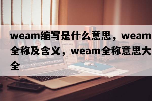 weam縮寫(xiě)是什么意思，weam的全稱(chēng)及含義，weam全稱(chēng)意思大全