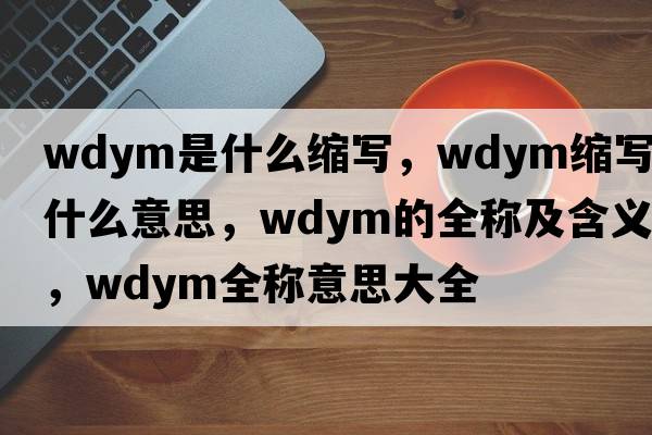 wdym是什么縮寫(xiě)，wdym縮寫(xiě)是什么意思，wdym的全稱(chēng)及含義，wdym全稱(chēng)意思大全