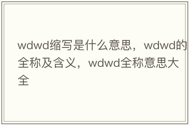 wdwd縮寫(xiě)是什么意思，wdwd的全稱(chēng)及含義，wdwd全稱(chēng)意思大全