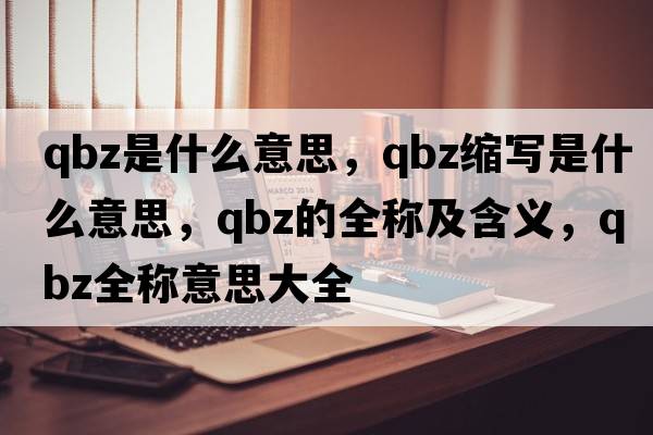 qbz是什么意思，qbz縮寫(xiě)是什么意思，qbz的全稱(chēng)及含義，qbz全稱(chēng)意思大全