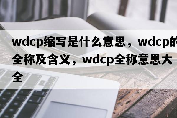 wdcp縮寫(xiě)是什么意思，wdcp的全稱(chēng)及含義，wdcp全稱(chēng)意思大全