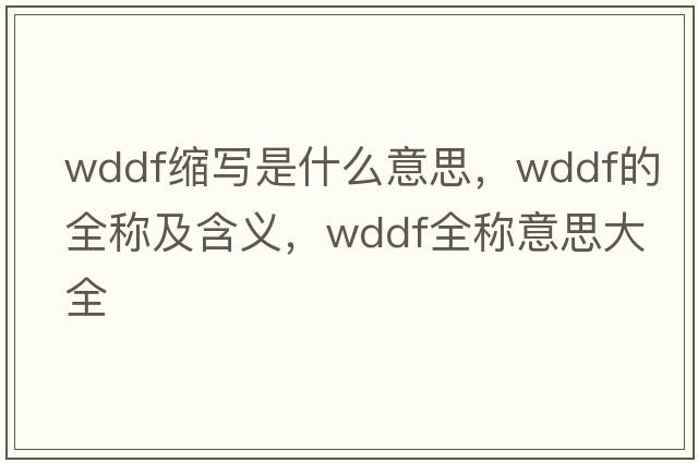 wddf縮寫(xiě)是什么意思，wddf的全稱(chēng)及含義，wddf全稱(chēng)意思大全