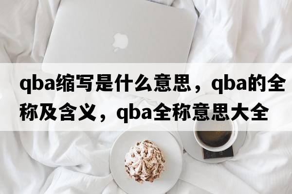 qba縮寫(xiě)是什么意思，qba的全稱(chēng)及含義，qba全稱(chēng)意思大全