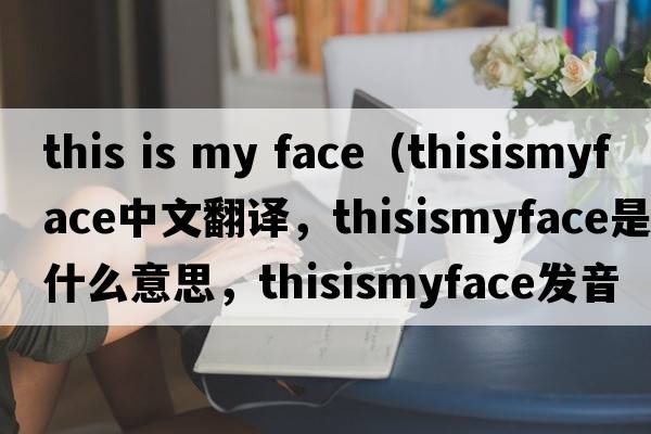 this is my face（thisismyface中文翻譯，thisismyface是什么意思，thisismyface發(fā)音、用法及例句）