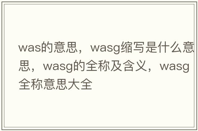 was的意思，wasg縮寫(xiě)是什么意思，wasg的全稱(chēng)及含義，wasg全稱(chēng)意思大全