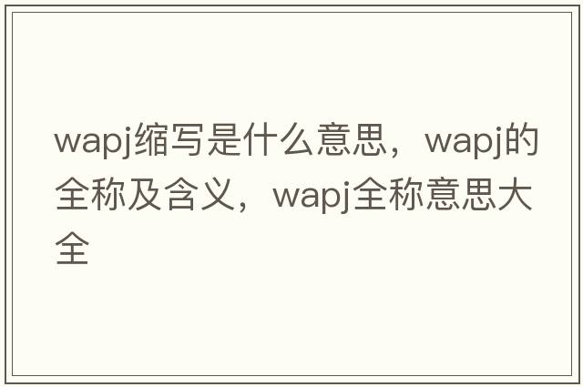 wapj縮寫(xiě)是什么意思，wapj的全稱(chēng)及含義，wapj全稱(chēng)意思大全