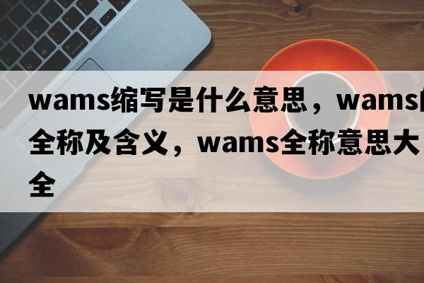 wams縮寫(xiě)是什么意思，wams的全稱(chēng)及含義，wams全稱(chēng)意思大全