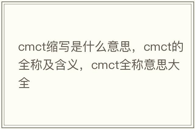 cmct縮寫(xiě)是什么意思，cmct的全稱(chēng)及含義，cmct全稱(chēng)意思大全
