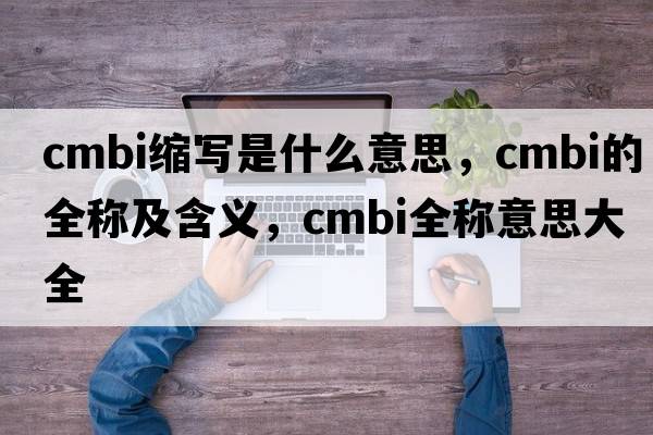cmbi縮寫(xiě)是什么意思，cmbi的全稱(chēng)及含義，cmbi全稱(chēng)意思大全