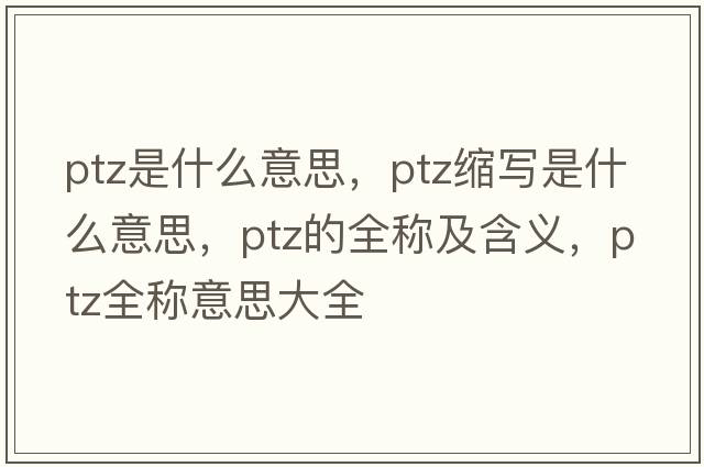 ptz是什么意思，ptz縮寫(xiě)是什么意思，ptz的全稱(chēng)及含義，ptz全稱(chēng)意思大全