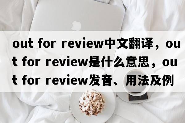 out for review中文翻譯，out for review是什么意思，out for review發(fā)音、用法及例句