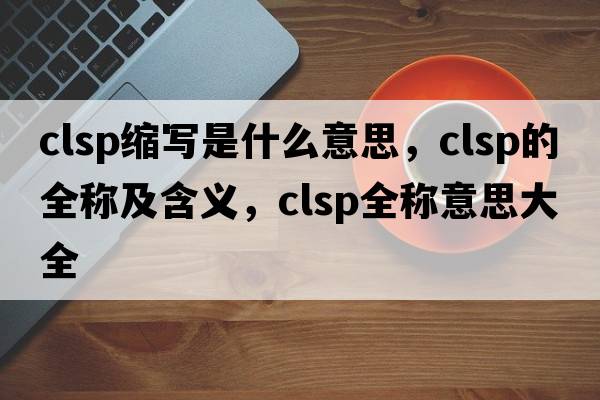 clsp縮寫(xiě)是什么意思，clsp的全稱(chēng)及含義，clsp全稱(chēng)意思大全