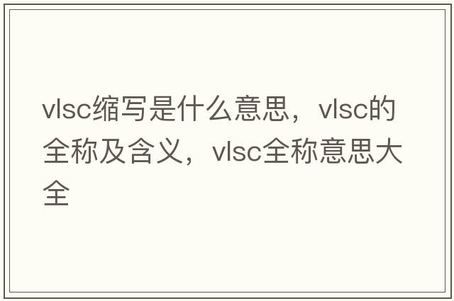 vlsc縮寫(xiě)是什么意思，vlsc的全稱(chēng)及含義，vlsc全稱(chēng)意思大全
