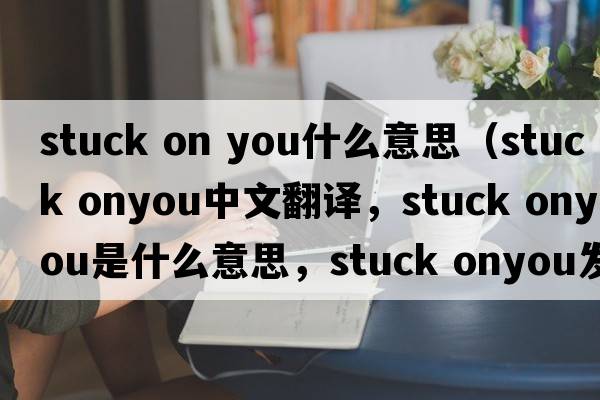 stuck on you什么意思（stuck onyou中文翻譯，stuck onyou是什么意思，stuck onyou發(fā)音、用法及例句）