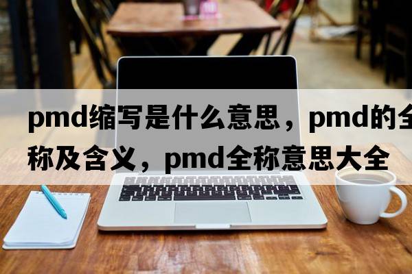 pmd縮寫(xiě)是什么意思，pmd的全稱(chēng)及含義，pmd全稱(chēng)意思大全