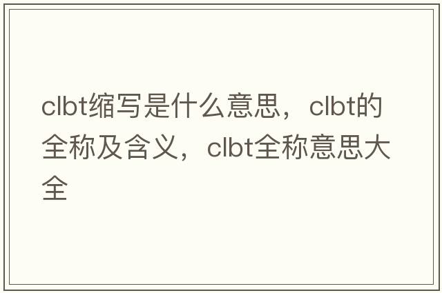 clbt縮寫(xiě)是什么意思，clbt的全稱(chēng)及含義，clbt全稱(chēng)意思大全
