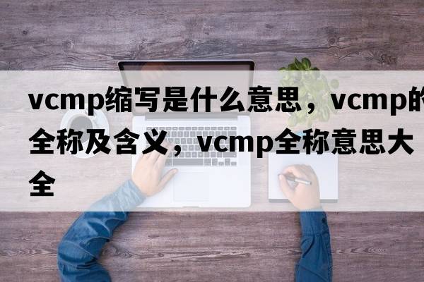 vcmp縮寫(xiě)是什么意思，vcmp的全稱(chēng)及含義，vcmp全稱(chēng)意思大全