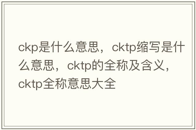 ckp是什么意思，cktp縮寫(xiě)是什么意思，cktp的全稱(chēng)及含義，cktp全稱(chēng)意思大全